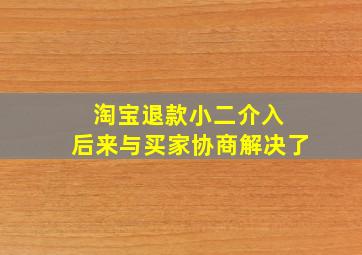 淘宝退款小二介入 后来与买家协商解决了